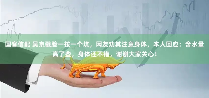 国客信配 吴京戳脸一按一个坑，网友劝其注意身体，本人回应：含水量高了些，身体还不错，谢谢大家关心！